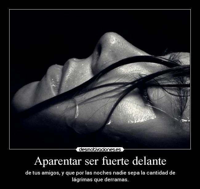 Aparentar ser fuerte delante - de tus amigos, y que por las noches nadie sepa la cantidad de lágrimas que derramas.