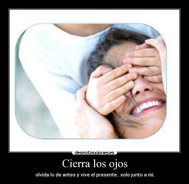 Cierra los ojos - olvida lo de antes y vive el presente.. solo junto a mí.