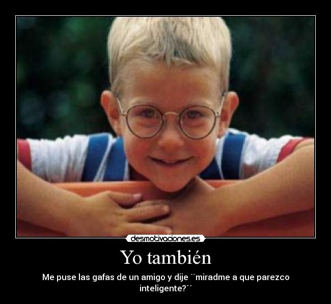 Yo también - Me puse las gafas de un amigo y dije ``miradme a que parezco inteligente?´´
