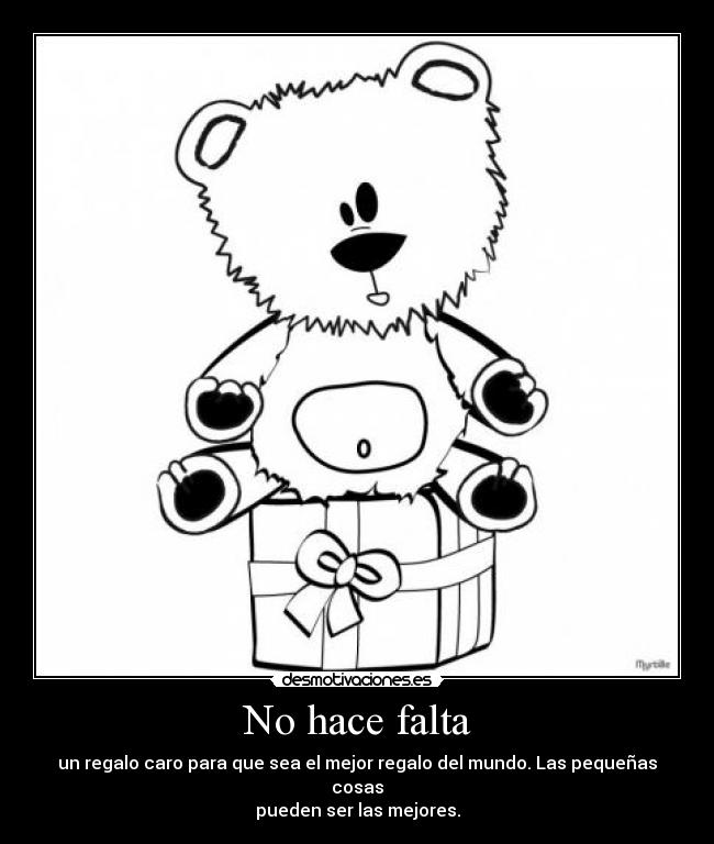 No hace falta - un regalo caro para que sea el mejor regalo del mundo. Las pequeñas cosas
pueden ser las mejores.