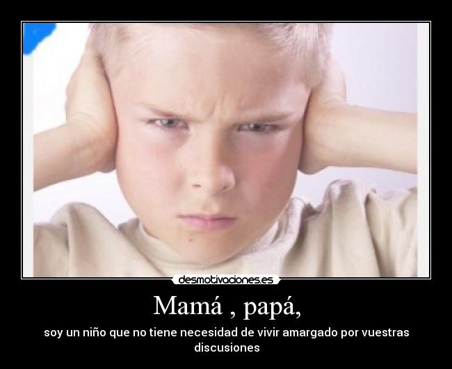Mamá , papá, - soy un niño que no tiene necesidad de vivir amargado por vuestras discusiones