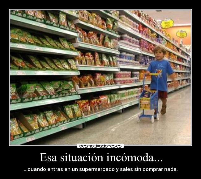 Esa situación incómoda... - ...cuando entras en un supermercado y sales sin comprar nada.