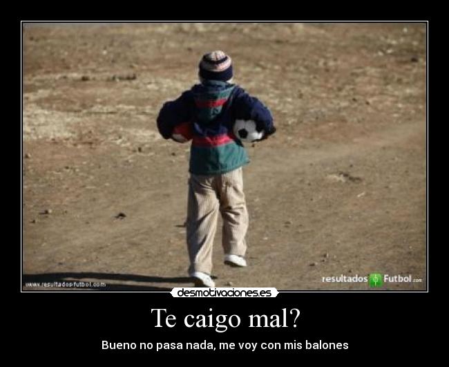 Te caigo mal? - Bueno no pasa nada, me voy con mis balones