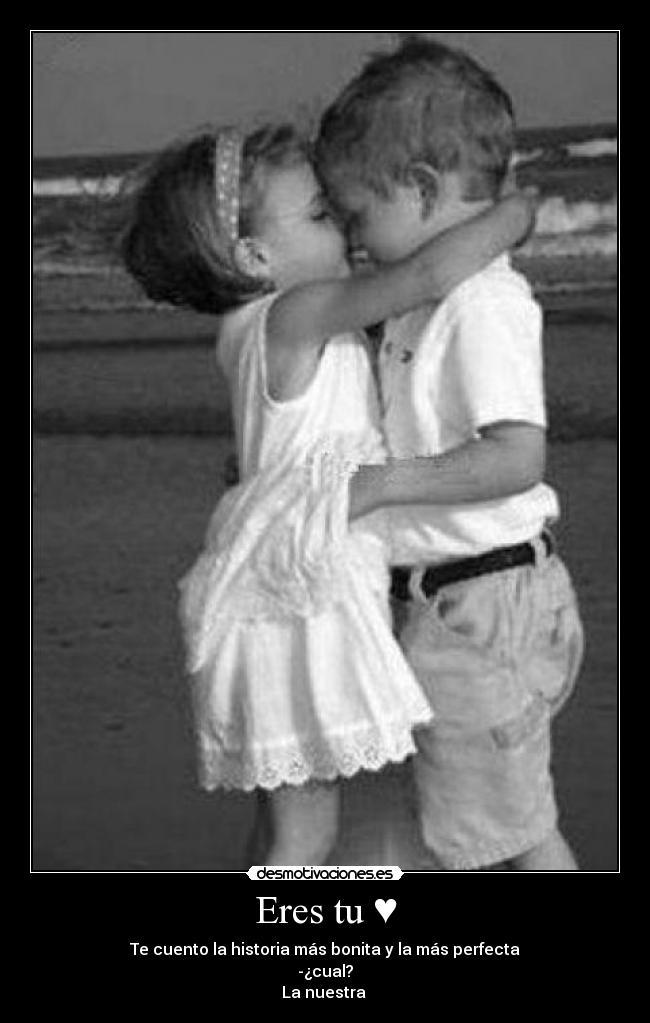 Eres tu ♥ - Te cuento la historia más bonita y la más perfecta
-¿cual?
La nuestra ♥