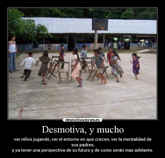 Desmotiva, y mucho - ver niños jugando, ver el entorno en que crecen, ver la mentalidad de sus padres,
y ya tener una perspectiva de su futuro y de como serán mas adelante.