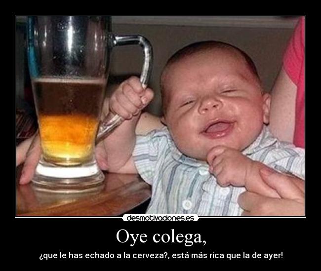 Oye colega, - ¿que le has echado a la cerveza?, está más rica que la de ayer!