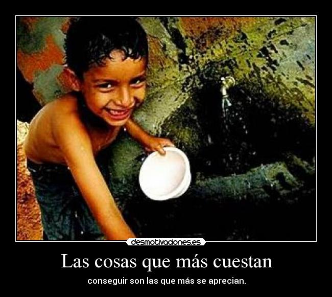 Las cosas que más cuestan - conseguir son las que más se aprecian.