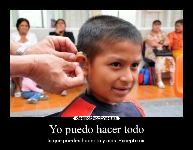 Yo puedo hacer todo - lo que puedes hacer tú y mas. Excepto oír.