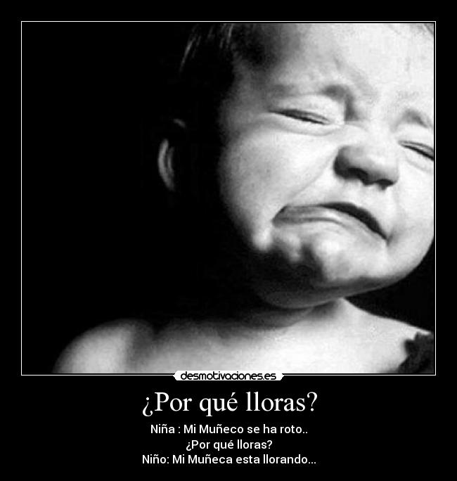 ¿Por qué lloras? - Niña : Mi Muñeco se ha roto..
¿Por qué lloras?
Niño: Mi Muñeca esta llorando...