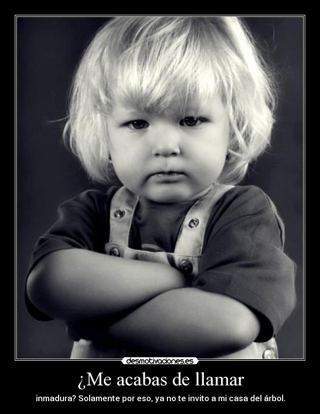 ¿Me acabas de llamar - inmadura? Solamente por eso, ya no te invito a mi casa del árbol.