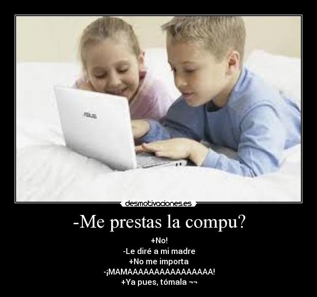 -Me prestas la compu? - +No!
-Le diré a mi madre
+No me importa
-¡MAMAAAAAAAAAAAAAAAA!
+Ya pues, tómala ¬¬
