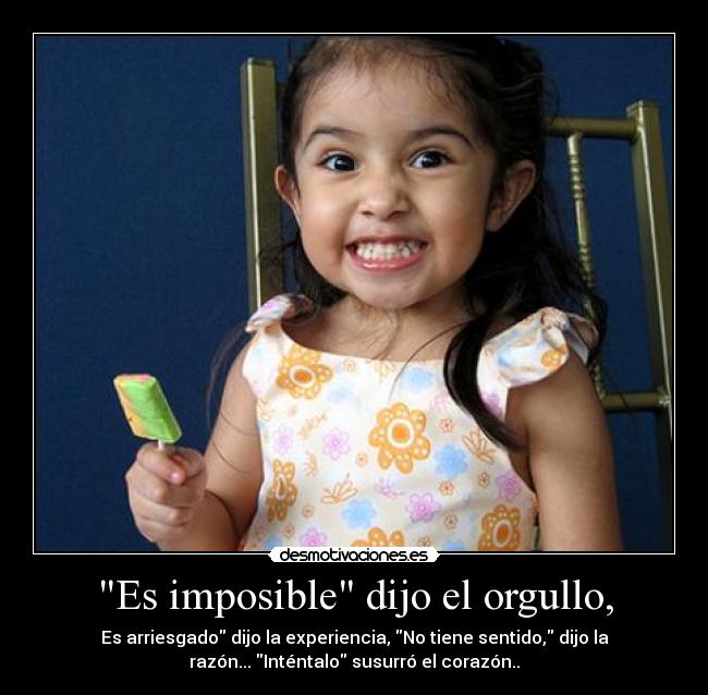 Es imposible dijo el orgullo, - Es arriesgado dijo la experiencia, No tiene sentido, dijo la
razón... Inténtalo susurró el corazón..