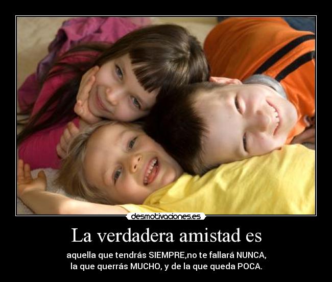 La verdadera amistad es - aquella que tendrás SIEMPRE,no te fallará NUNCA,
la que querrás MUCHO, y de la que queda POCA.