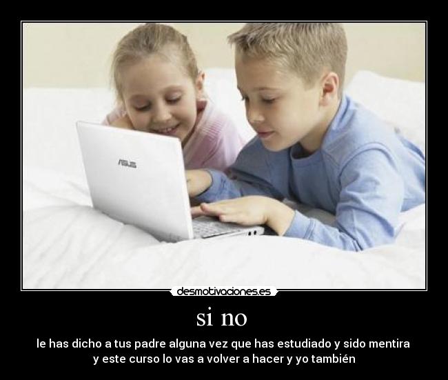 si no - le has dicho a tus padre alguna vez que has estudiado y sido mentira
y este curso lo vas a volver a hacer y yo también