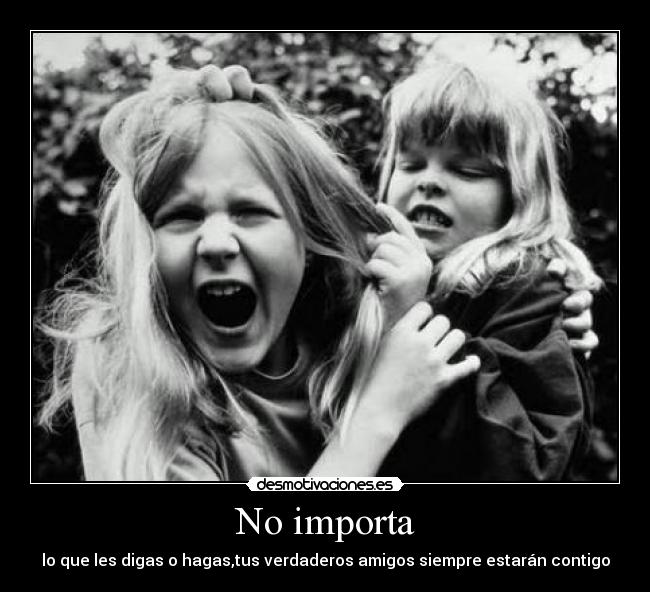 No importa - lo que les digas o hagas,tus verdaderos amigos siempre estarán contigo