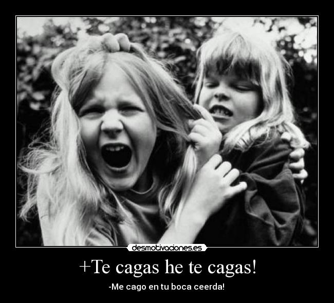 +Te cagas he te cagas! - -Me cago en tu boca ceerda! 