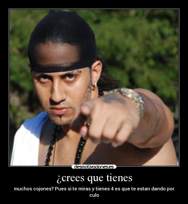 ¿crees que tienes - muchos cojones? Pues si te miras y tienes 4 es que te estan dando por culo