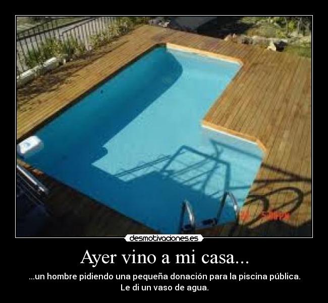 Ayer vino a mi casa... - ...un hombre pidiendo una pequeña donación para la piscina pública.
Le di un vaso de agua.