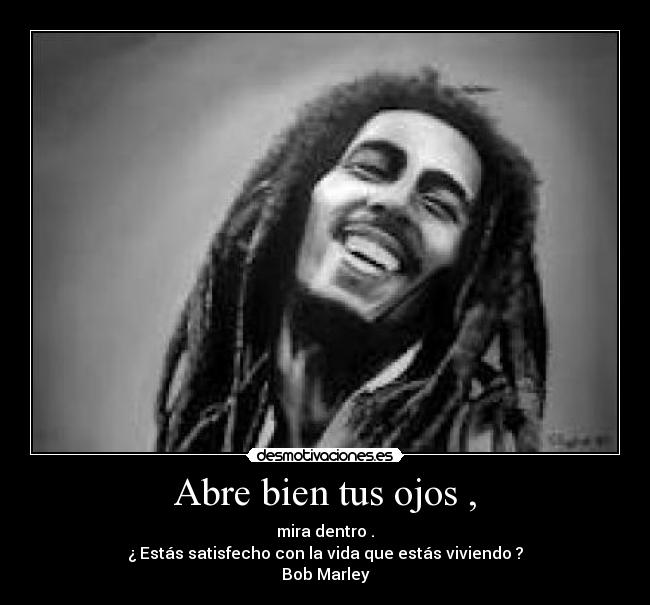 Abre bien tus ojos , - mira dentro .
¿ Estás satisfecho con la vida que estás viviendo ?
Bob Marley