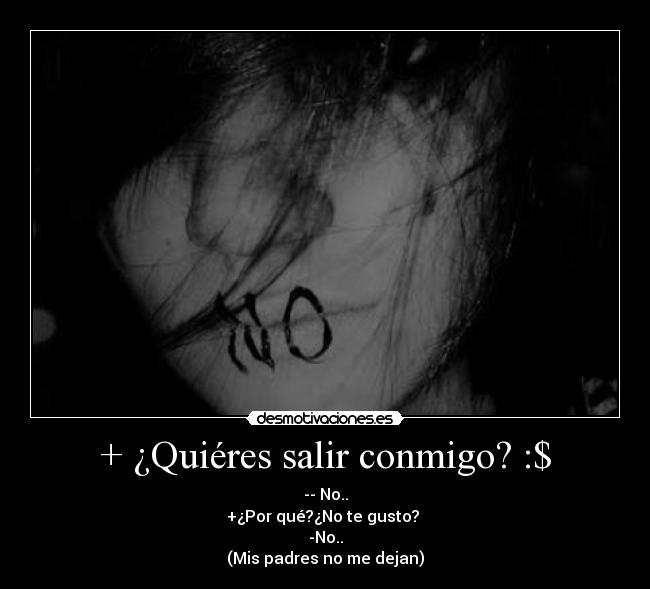 + ¿Quiéres salir conmigo? :$ - -- No..
+¿Por qué?¿No te gusto? 
-No..
(Mis padres no me dejan)