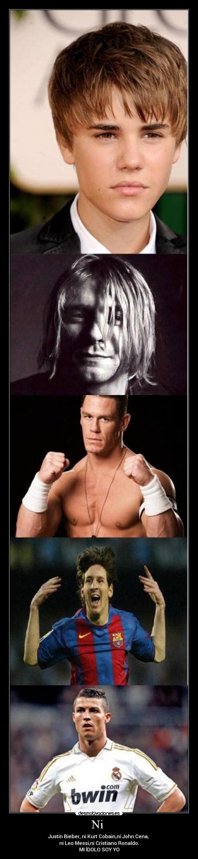 Ni  - Justin Bieber, ni Kurt Cobain,ni John Cena, 
ni Leo Messi,ni Cristiano Ronaldo.
MI ÍDOLO SOY YO