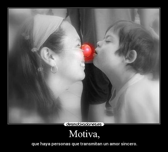 Motiva, - que haya personas que transmitan un amor sincero.