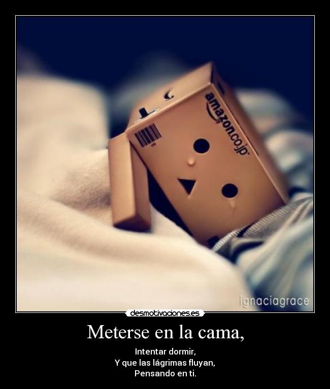 Meterse en la cama, - Intentar dormir,
Y que las lágrimas fluyan,
Pensando en ti.