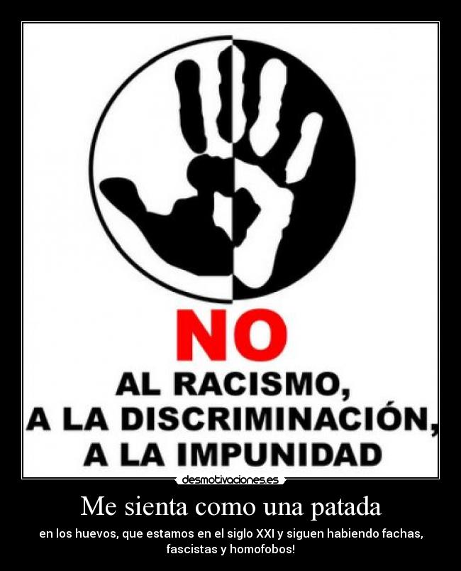 Me sienta como una patada - en los huevos, que estamos en el siglo XXI y siguen habiendo fachas,
fascistas y homofobos!