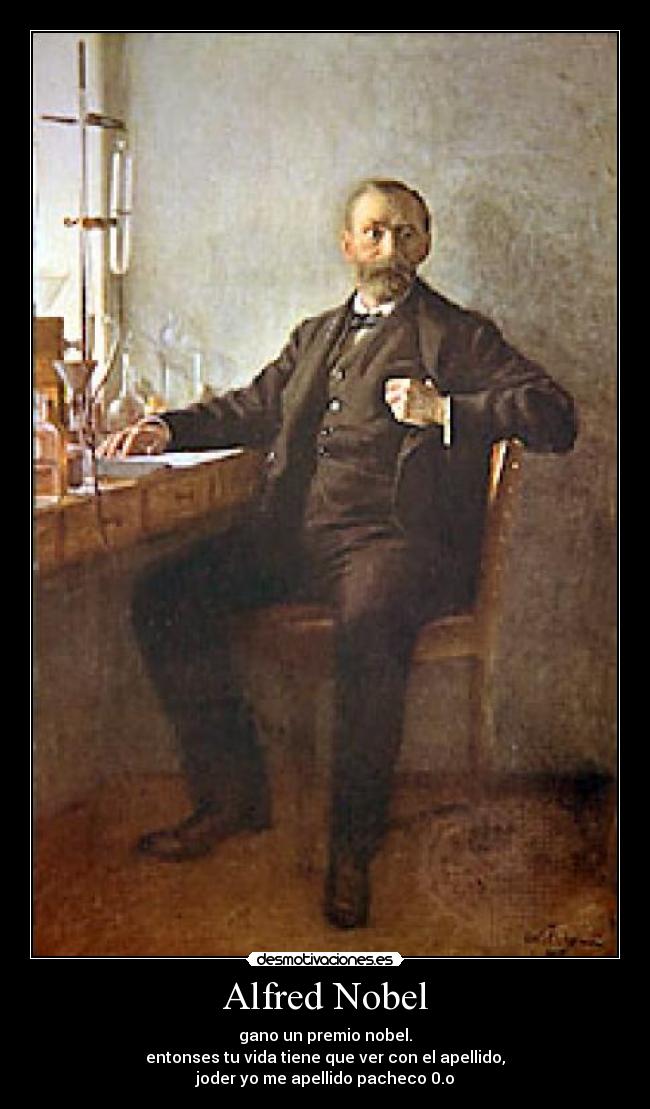 Alfred Nobel - gano un premio nobel.
entonses tu vida tiene que ver con el apellido,
joder yo me apellido pacheco 0.o
