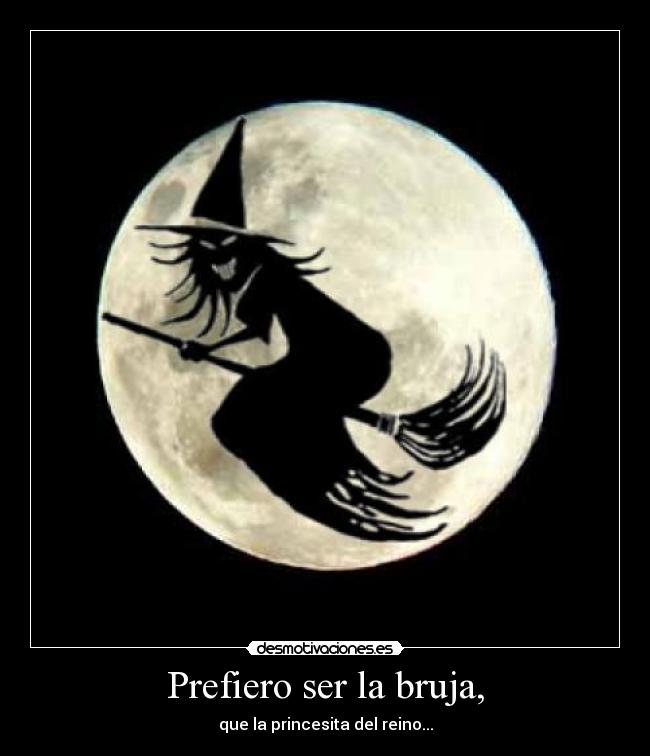 Prefiero ser la bruja, - que la princesita del reino...