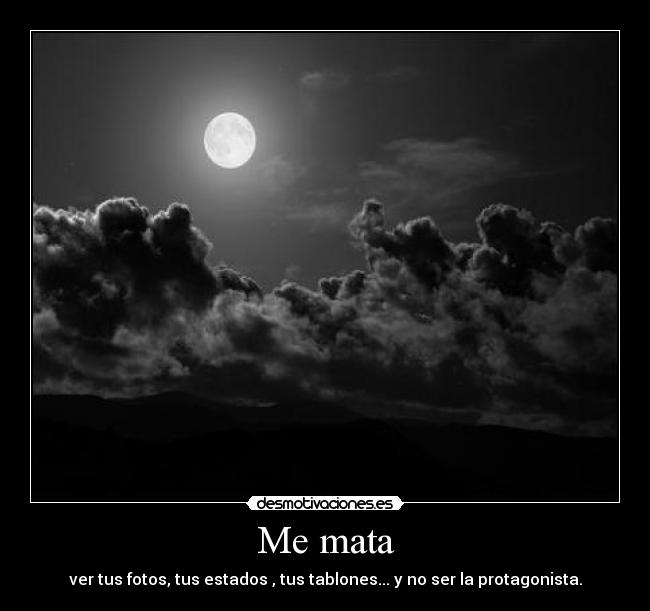 Me mata - ver tus fotos, tus estados , tus tablones... y no ser la protagonista.