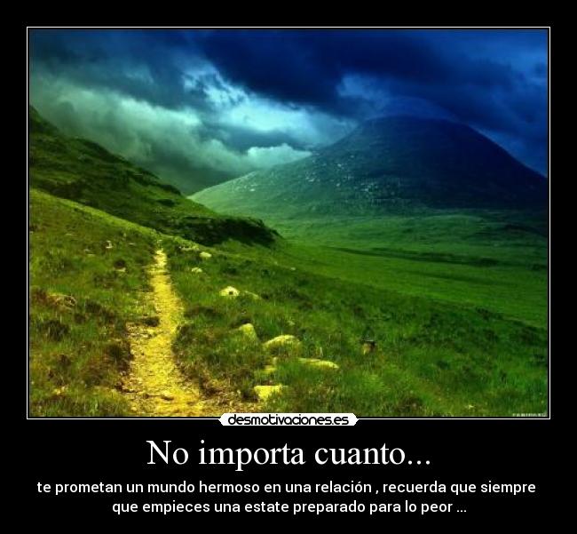 No importa cuanto... - te prometan un mundo hermoso en una relación , recuerda que siempre
que empieces una estate preparado para lo peor ...