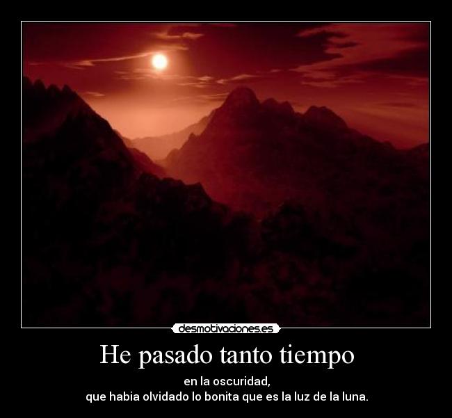 He pasado tanto tiempo - en la oscuridad,
que habia olvidado lo bonita que es la luz de la luna.