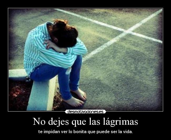 No dejes que las lágrimas - te impidan ver lo bonita que puede ser la vida.