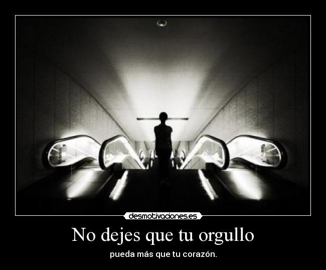 No dejes que tu orgullo - pueda más que tu corazón.