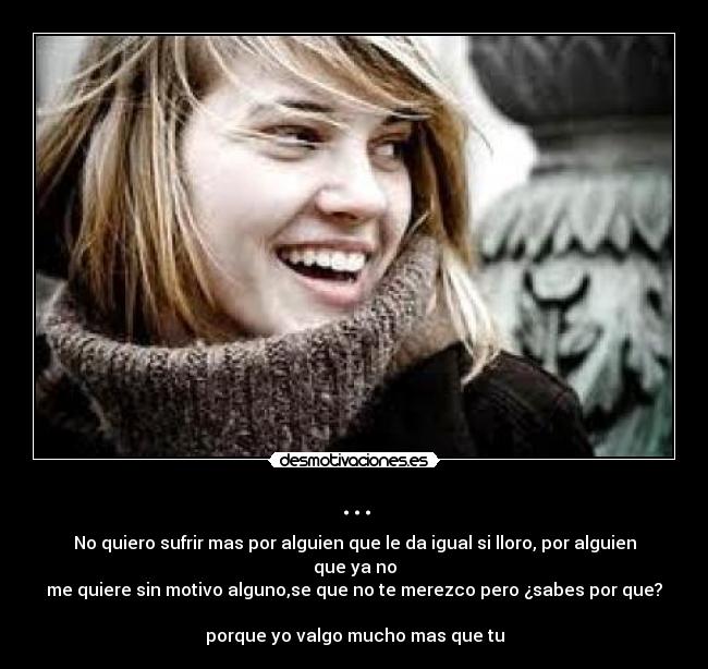 ... - No quiero sufrir mas por alguien que le da igual si lloro, por alguien que ya no
me quiere sin motivo alguno,se que no te merezco pero ¿sabes por que? 
porque yo valgo mucho mas que tu