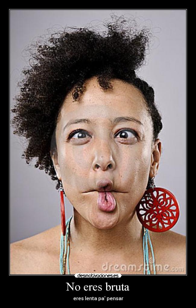 No eres bruta - eres lenta pa pensar