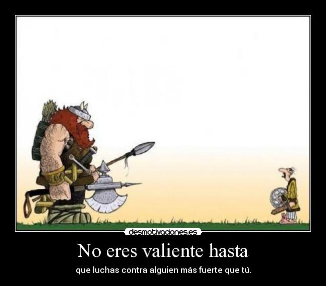 No eres valiente hasta -