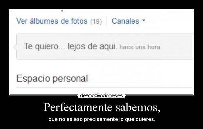 Perfectamente sabemos, - que no es eso precisamente lo que quieres.