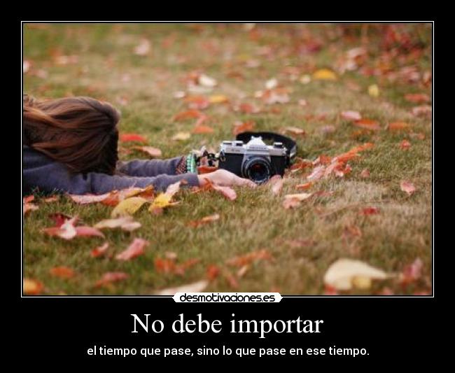 No debe importar - el tiempo que pase, sino lo que pase en ese tiempo.