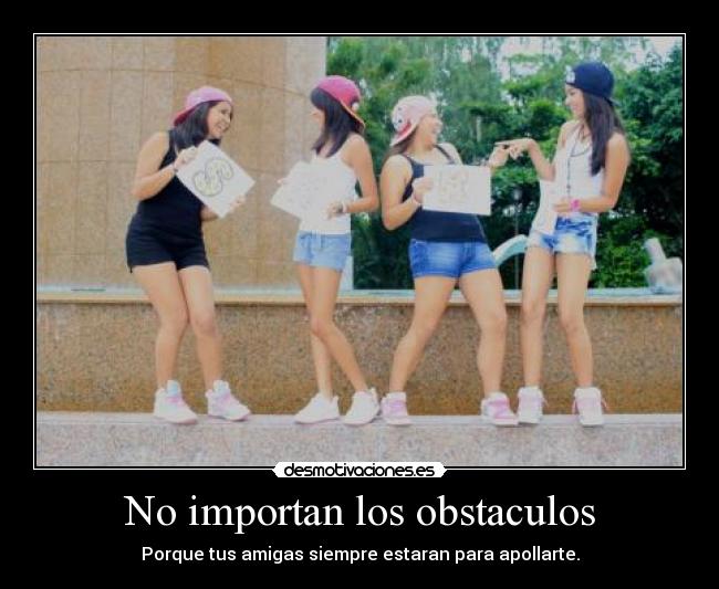 No importan los obstaculos - Porque tus amigas siempre estaran para apollarte.