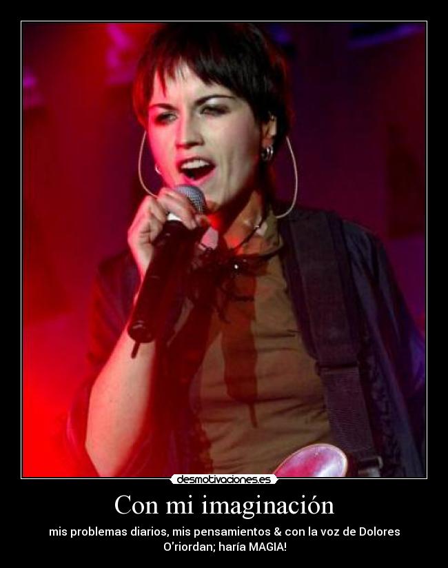 Con mi imaginación - mis problemas diarios, mis pensamientos & con la voz de Dolores
Oriordan; haría MAGIA!