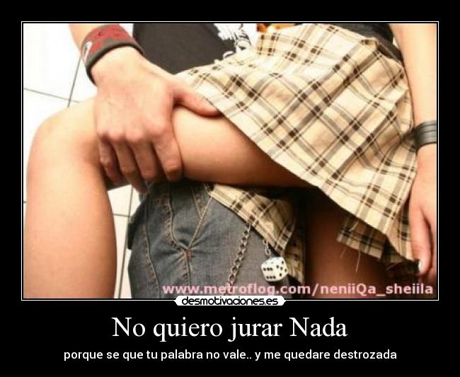 No quiero jurar Nada - porque se que tu palabra no vale.. y me quedare destrozada