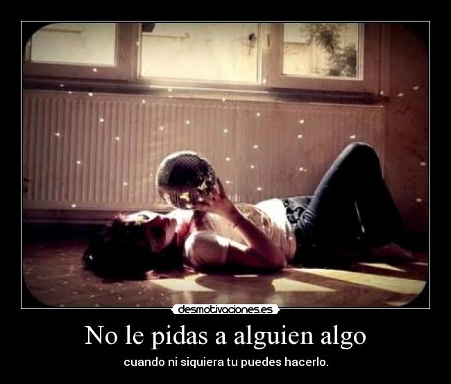 No le pidas a alguien algo - cuando ni siquiera tu puedes hacerlo.