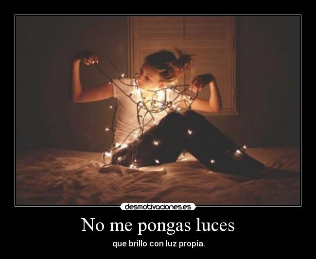 No me pongas luces - que brillo con luz propia.