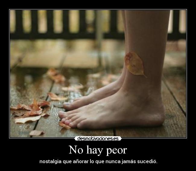 No hay peor - nostalgia que añorar lo que nunca jamás sucedió.