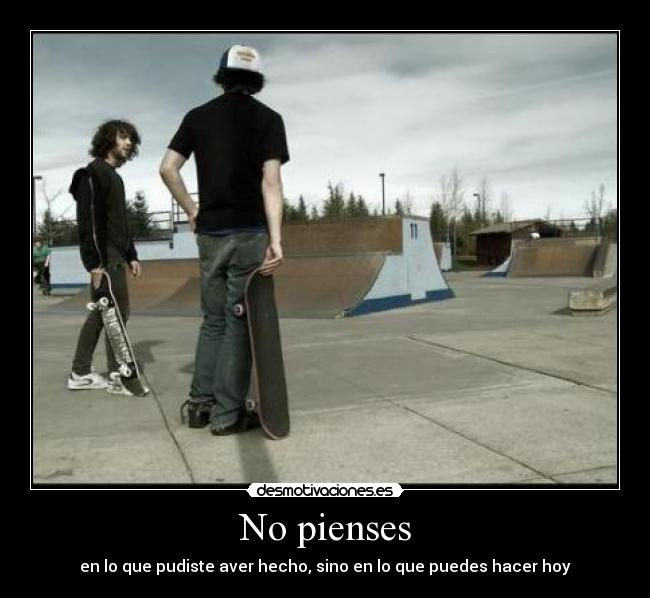 No pienses - en lo que pudiste aver hecho, sino en lo que puedes hacer hoy