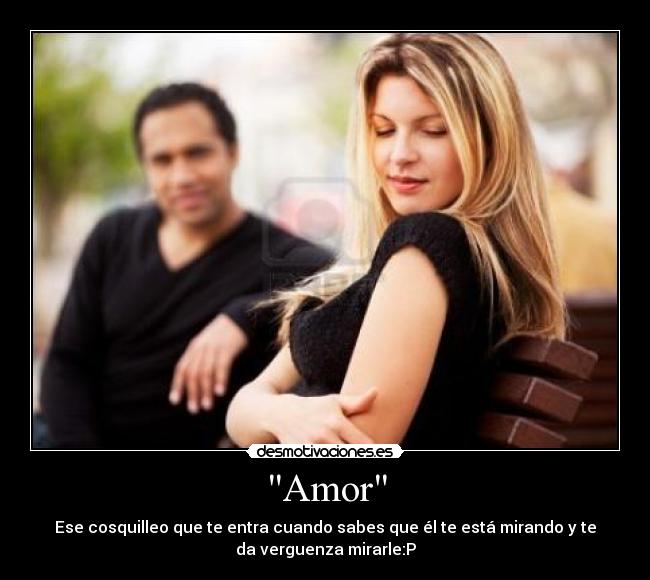 Amor - Ese cosquilleo que te entra cuando sabes que él te está mirando y te
da verguenza mirarle:P