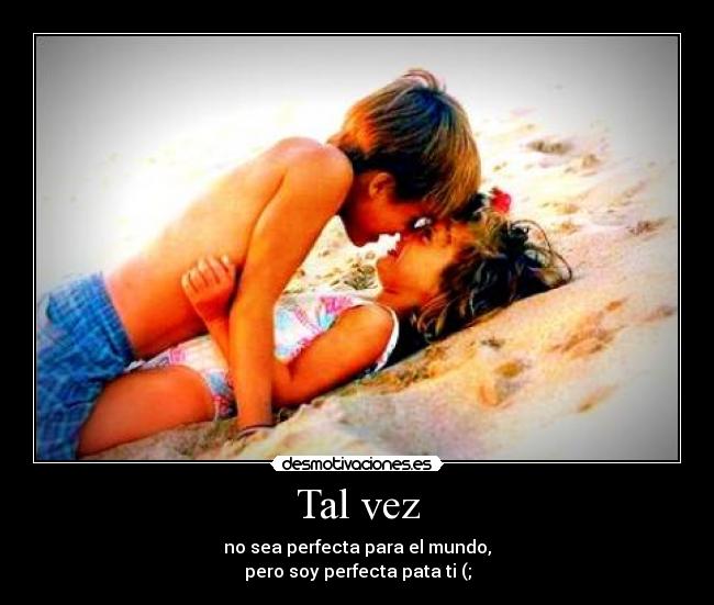 Tal vez - no sea perfecta para el mundo,
pero soy perfecta pata ti (;