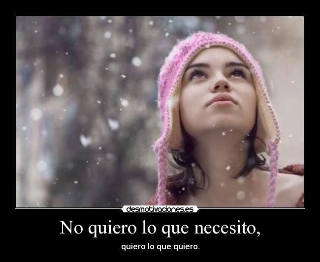 No quiero lo que necesito, -